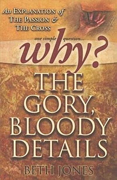 Why the Gory, Bloody Details?: An Explanation of the Passion and the Cross