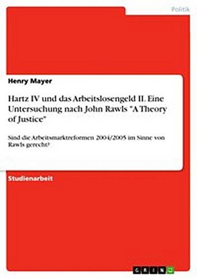 Hartz IV und das Arbeitslosengeld II. Eine Untersuchung nach John Rawls "A Theory of Justice"