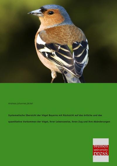 Systematische Übersicht der Vögel Bayerns mit Rücksicht auf das örtliche und das quantitative Vorkommen der Vögel, ihrer Lebensweise, ihren Zug und ihre Abänderungen