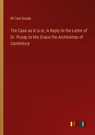 The Case as It is or, A Reply to the Letter of Dr. Pusey to His Grace the Archbishop of Canterbury