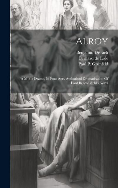 Alroy: A Music-drama, In Four Acts. Authorised Dramatisation Of Lord Beaconsfield’s Novel