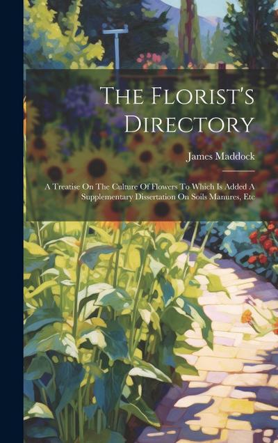 The Florist’s Directory: A Treatise On The Culture Of Flowers To Which Is Added A Supplementary Dissertation On Soils Manures, Etc