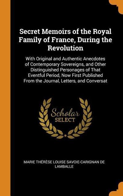 Secret Memoirs of the Royal Family of France, During the Revolution: With Original and Authentic Anecdotes of Contemporary Sovereigns, and Other Disti