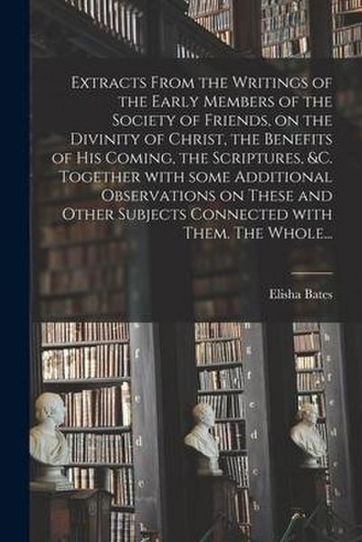 Extracts From the Writings of the Early Members of the Society of Friends, on the Divinity of Christ, the Benefits of His Coming, the Scriptures, &c.