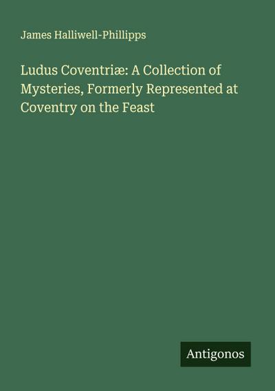Ludus Coventriæ: A Collection of Mysteries, Formerly Represented at Coventry on the Feast