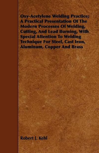 Oxy-Acetylene Welding Practice; A Practical Presentation Of The Modern Processes Of Welding, Cutting, And Lead Burning, With Special Attention To Welding Technique For Steel, Cast Iron, Aluminum, Copper And Brass