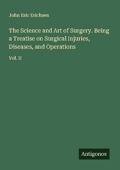 The Science and Art of Surgery. Being a Treatise on Surgical Injuries, Diseases, and Operations