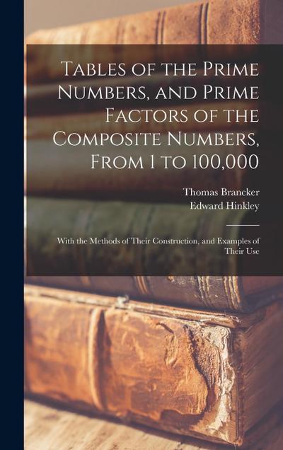 Tables of the Prime Numbers, and Prime Factors of the Composite Numbers, From 1 to 100,000; With the Methods of Their Construction, and Examples of Th