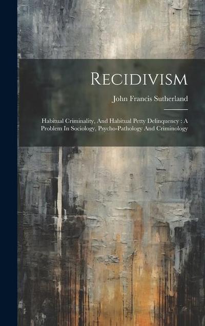 Recidivism: Habitual Criminality, And Habitual Petty Delinquency: A Problem In Sociology, Psycho-pathology And Criminology