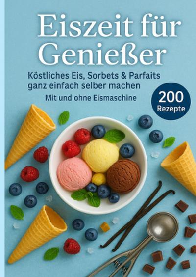 Eiszeit für Genießer: 200 unwiderstehliche Eisrezepte für jede Jahreszeit