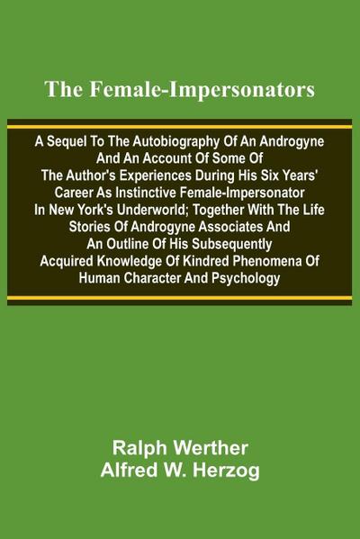 The female-impersonators; A sequel to the autobiography of an androgyne and an account of some of the author’s experiences during his six years’ career as instinctive female-impersonator in New York’s underworld; together with the life stories of androgyn