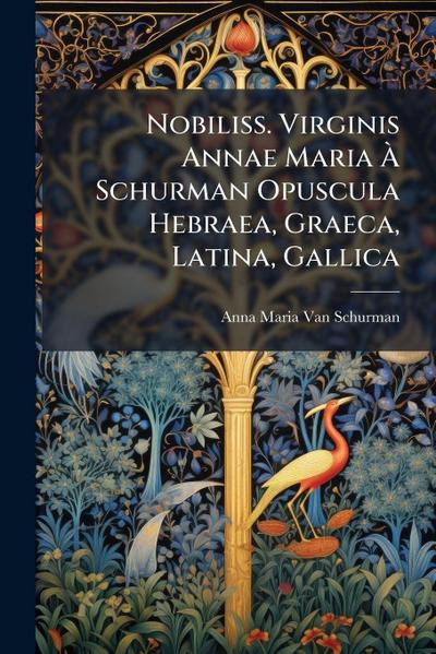 Nobiliss. Virginis Annae Maria Ã&#128; Schurman Opuscula Hebraea, Graeca, Latina, Gallica