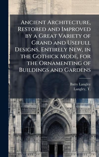 Ancient Architecture, Restored and Improved by a Great Variety of Grand and Usefull Designs, Entirely New, in the Gothick Mode, for the Ornamenting of Buildings and Gardens