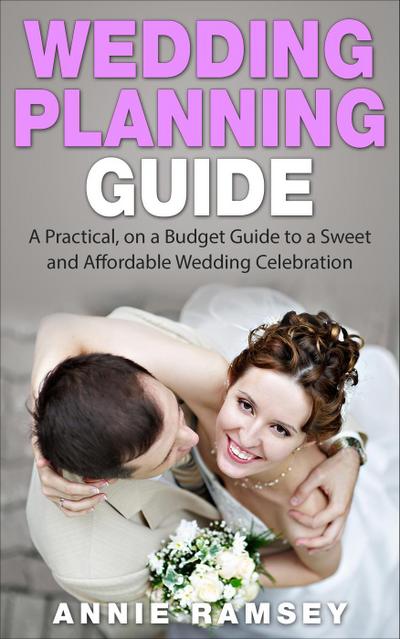 Wedding Planning Guide: A Practical, on a Budget Guide to a Sweet and Affordable Wedding Celebration (Wedding Ideas, Wedding Tips, Step by Step Wedding Planning)