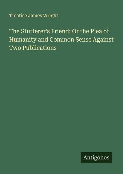 The Stutterer’s Friend; Or the Plea of Humanity and Common Sense Against Two Publications