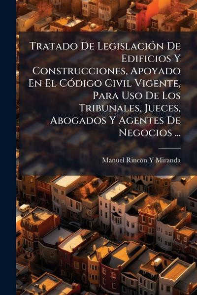 Tratado De LegislaciÃ3n De Edificios Y Construcciones, Apoyado En El CÃ3digo Civil Vigente, Para Uso De Los Tribunales, Jueces, Abogados Y Agentes De Negocios ...