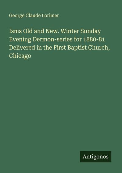 Isms Old and New. Winter Sunday Evening Dermon-series for 1880-81 Delivered in the First Baptist Church, Chicago