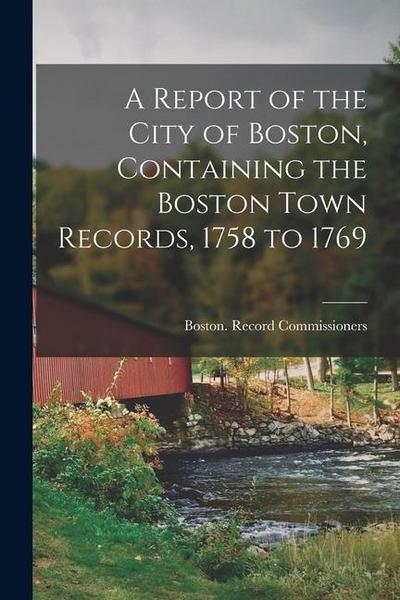 A Report of the City of Boston, Containing the Boston Town Records, 1758 to 1769