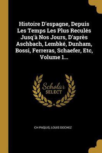 Histoire D’espagne, Depuis Les Temps Les Plus Reculés Jusq’à Nos Jours, D’après Aschbach, Lembké, Dunham, Bossi, Ferreras, Schaefer, Etc, Volume 1...