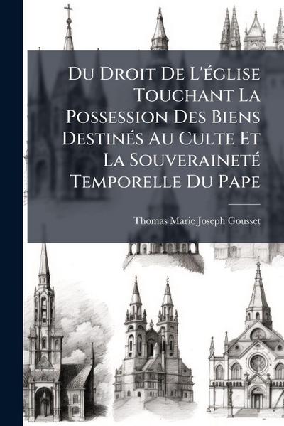 Du Droit De L’Ã(c)glise Touchant La Possession Des Biens DestinÃ(c)s Au Culte Et La SouverainetÃ(c) Temporelle Du Pape