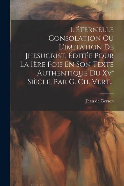 L’éternelle Consolation Ou L’imitation De Jhesucrist, Éditée Pour La Ière Fois En Son Texte Authentique Du Xv° Siècle, Par G. Ch. Vert...
