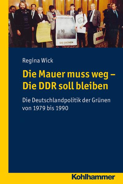 Die Mauer muss weg - Die DDR soll bleiben: Die Deutschlandpolitik der Grünen von 1979 bis 1990. Wege zur Geschichtswissenschaft