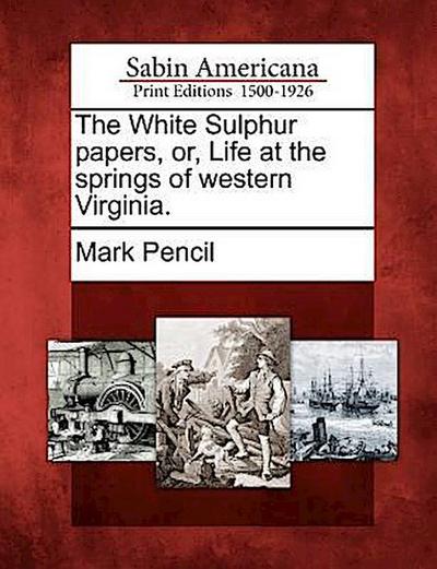 The White Sulphur Papers, Or, Life at the Springs of Western Virginia.