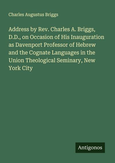 Address by Rev. Charles A. Briggs, D.D., on Occasion of His Inauguration as Davenport Professor of Hebrew and the Cognate Languages in the Union Theological Seminary, New York City