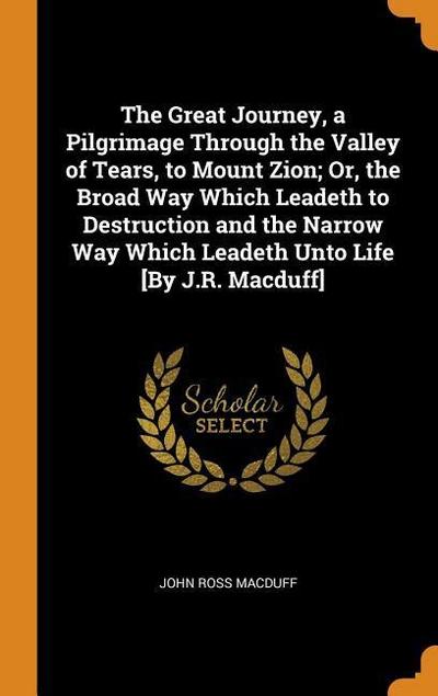 The Great Journey, a Pilgrimage Through the Valley of Tears, to Mount Zion; Or, the Broad Way Which Leadeth to Destruction and the Narrow Way Which Le