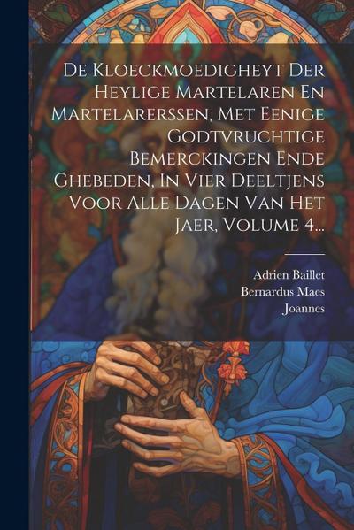 De Kloeckmoedigheyt Der Heylige Martelaren En Martelarerssen, Met Eenige Godtvruchtige Bemerckingen Ende Ghebeden, In Vier Deeltjens Voor Alle Dagen Van Het Jaer, Volume 4...