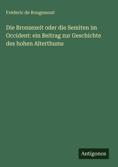 Die Bronzezeit oder die Semiten im Occident: ein Beitrag zur Geschichte des hohen Alterthums
