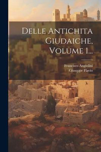 Delle Antichita Giudaiche, Volume 1...
