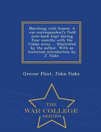 Marching with Gomez. a War-Correspondent’s Field Note-Book Kept During Four Months with the Cuban Army ... Illustrated by the Author. with an Historical Introduction by J. Fiske. - War College Series