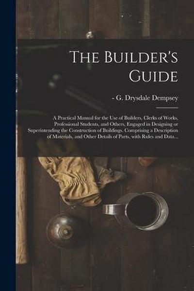 The Builder’s Guide: a Practical Manual for the Use of Builders, Clerks of Works, Professional Students, and Others, Engaged in Designing o