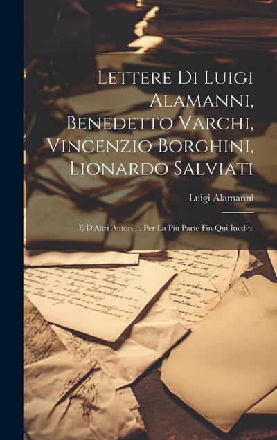 Lettere Di Luigi Alamanni, Benedetto Varchi, Vincenzio Borghini, Lionardo Salviati: E D’Altri Autori ... Per La Più Parte Fin Qui Inedite