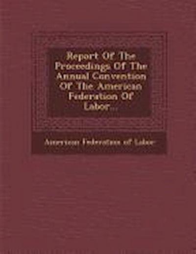 Report of the Proceedings of the Annual Convention of the American Federation of Labor...