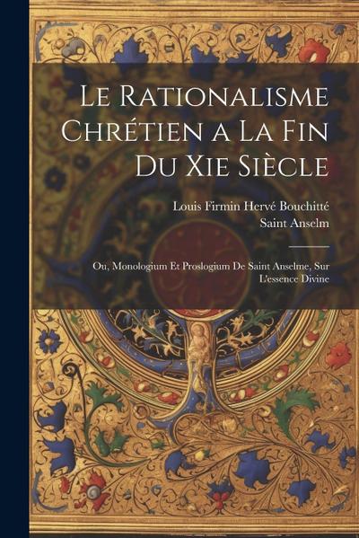 Le Rationalisme Chrétien a La Fin Du Xie Siècle: Ou, Monologium Et Proslogium De Saint Anselme, Sur L’essence Divine