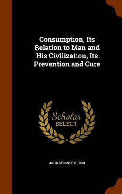 Consumption, Its Relation to Man and His Civilization, Its Prevention and Cure