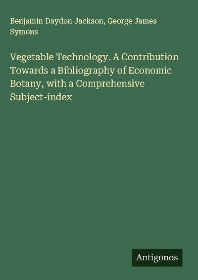 Vegetable Technology. A Contribution Towards a Bibliography of Economic Botany, with a Comprehensive Subject-index