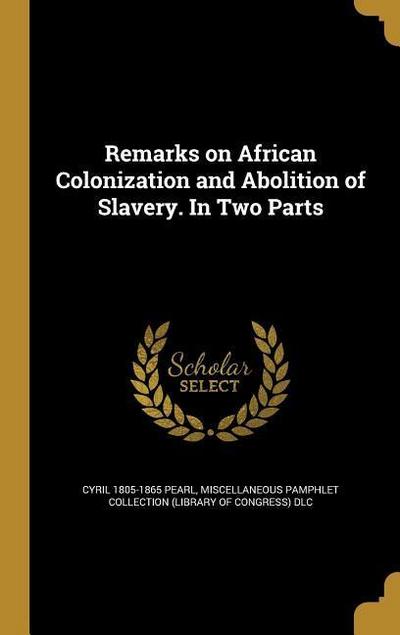 Remarks on African Colonization and Abolition of Slavery. In Two Parts