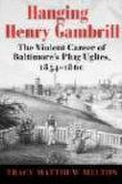 Hanging Henry Gambrill: The Violent Career of Baltimore’s Plug Uglies, 1854-1860
