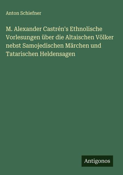M. Alexander Castrén’s Ethnolische Vorlesungen über die Altaischen Völker nebst Samojedischen Märchen und Tatarischen Heldensagen