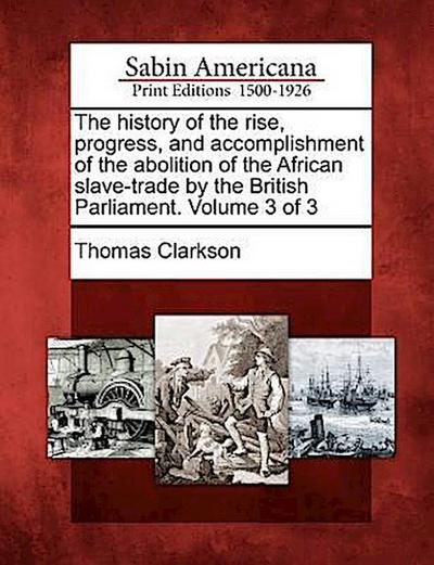 The History of the Rise, Progress, and Accomplishment of the Abolition of the African Slave-Trade by the British Parliament. Volume 3 of 3