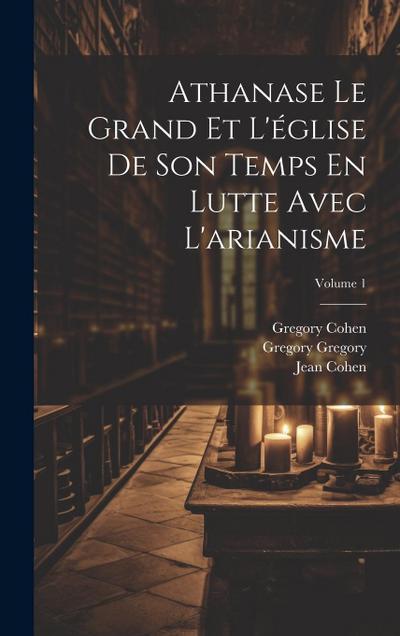 Athanase Le Grand Et L’église De Son Temps En Lutte Avec L’arianisme; Volume 1