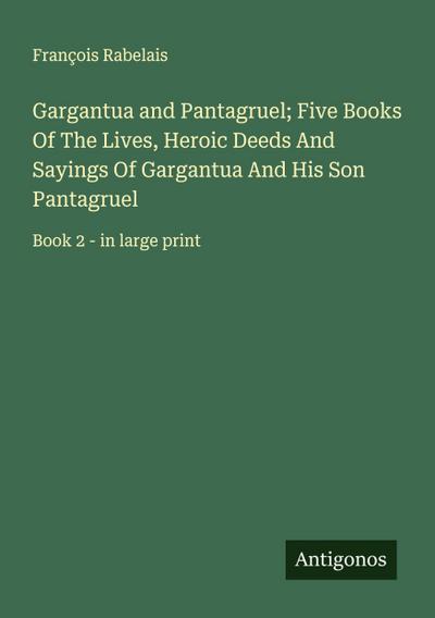 Gargantua and Pantagruel; Five Books Of The Lives, Heroic Deeds And Sayings Of Gargantua And His Son Pantagruel