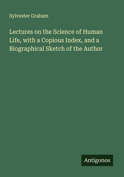 Lectures on the Science of Human Life, with a Copious Index, and a Biographical Sketch of the Author