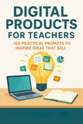 Digital Products for Teachers 100 Practical Prompts to Inspire Ideas That Sell