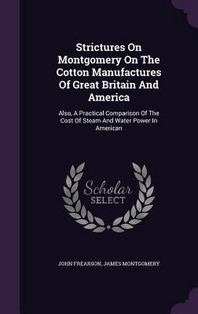 Strictures On Montgomery On The Cotton Manufactures Of Great Britain And America: Also, A Practical Comparison Of The Cost Of Steam And Water Power In