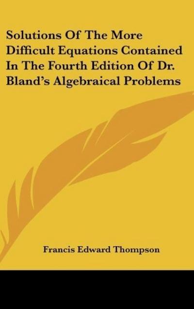 Solutions Of The More Difficult Equations Contained In The Fourth Edition Of Dr. Bland’s Algebraical Problems