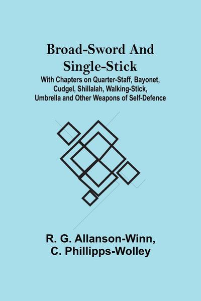 Broad-Sword and Single-Stick; With Chapters on Quarter-Staff, Bayonet, Cudgel, Shillalah, Walking-Stick, Umbrella and Other Weapons of Self-Defence